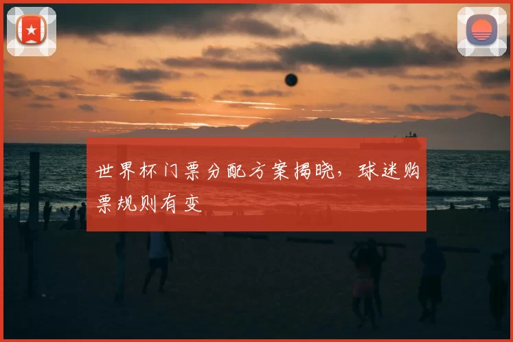世界杯门票分配方案揭晓，球迷购票规则有变