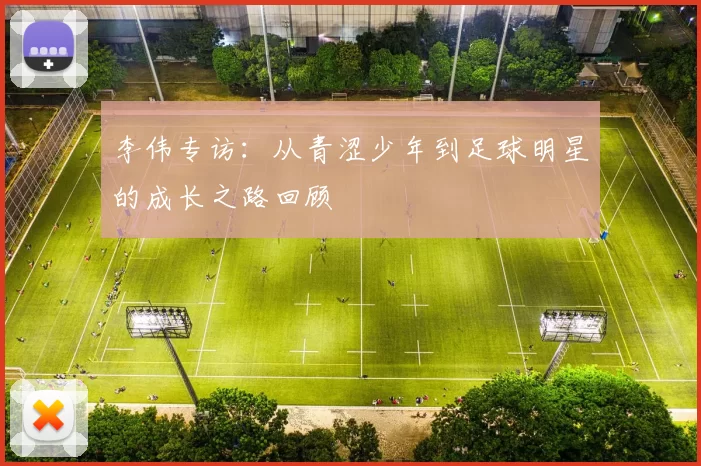 李伟专访:从青涩少年到足球明星的成长之路回顾