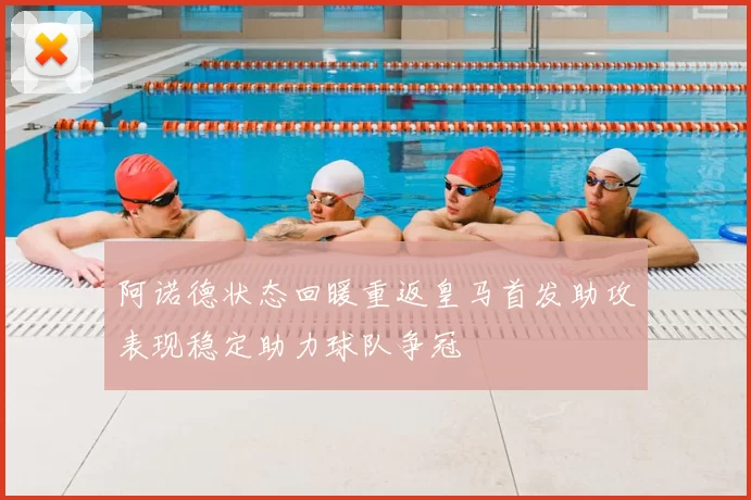 阿诺德状态回暖重返皇马首发助攻表现稳定助力球队争冠