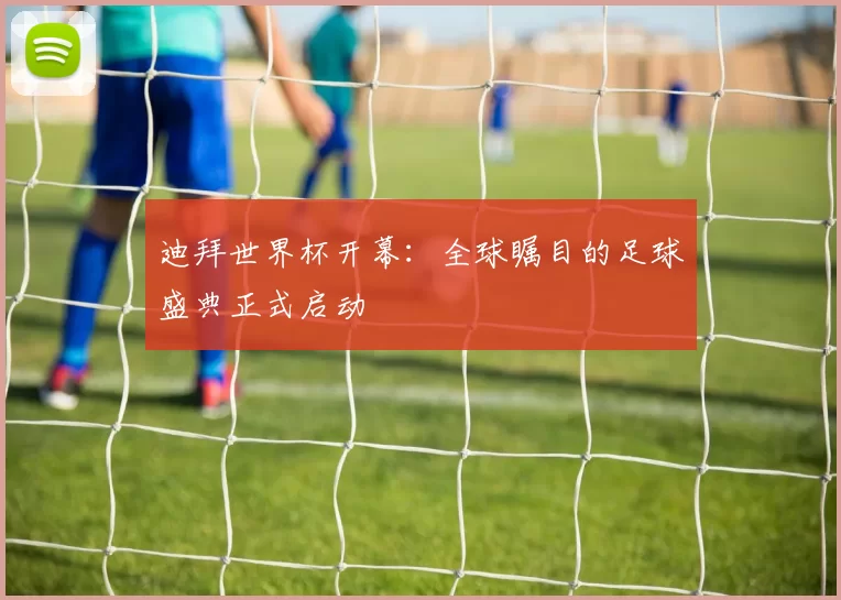 迪拜世界杯开幕：全球瞩目的足球盛典正式启动