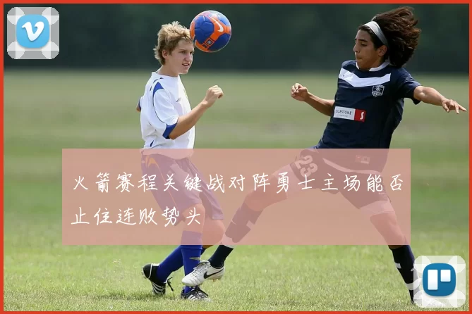 火箭赛程关键战对阵勇士主场能否止住连败势头