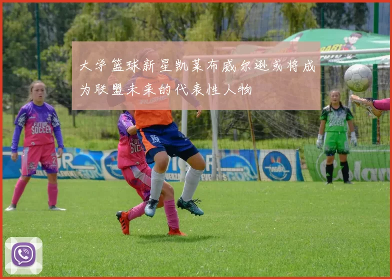 大学篮球新星凯莱布威尔逊或将成为联盟未来的代表性人物