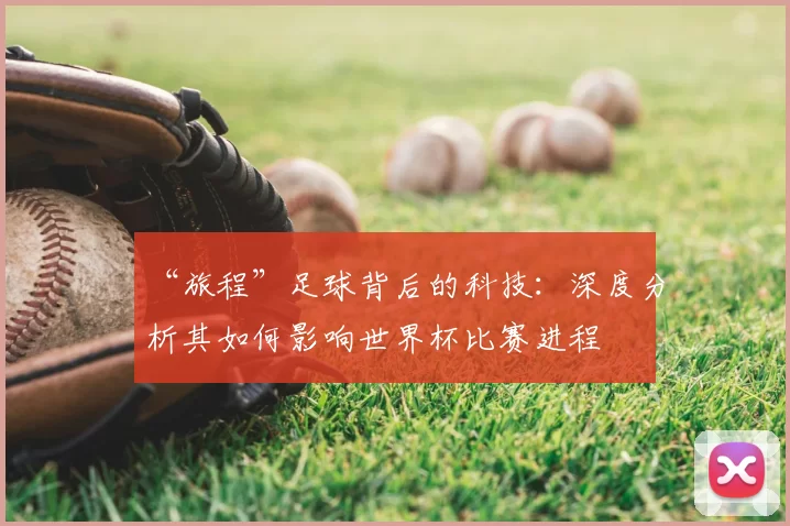 “旅程”足球背后的科技：深度分析其如何影响世界杯比赛进程