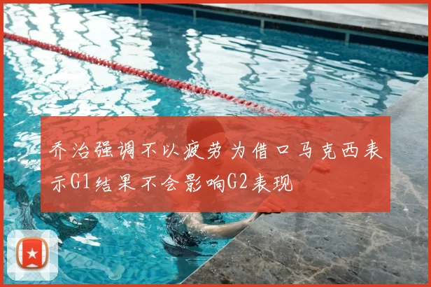 乔治强调不以疲劳为借口马克西表示G1结果不会影响G2表现