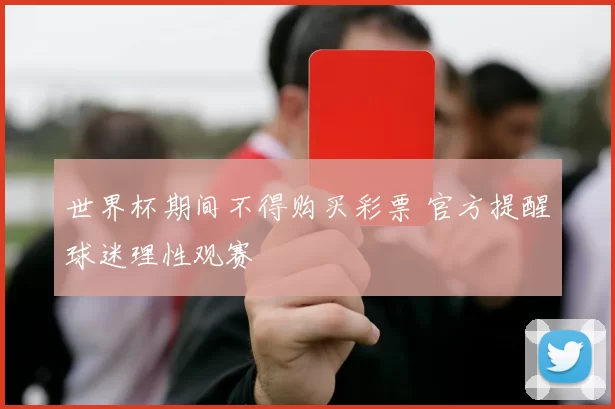 世界杯期间不得购买彩票 官方提醒球迷理性观赛