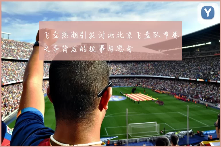 飞盘热潮引发讨论北京飞盘队节奏之争背后的故事与思考