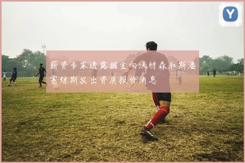 薪资专家透露掘金向沃特森和斯潘塞琼斯发出资质报价消息