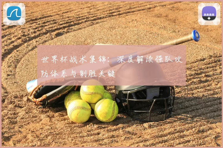 世界杯战术集锦：深度解读强队攻防体系与制胜关键