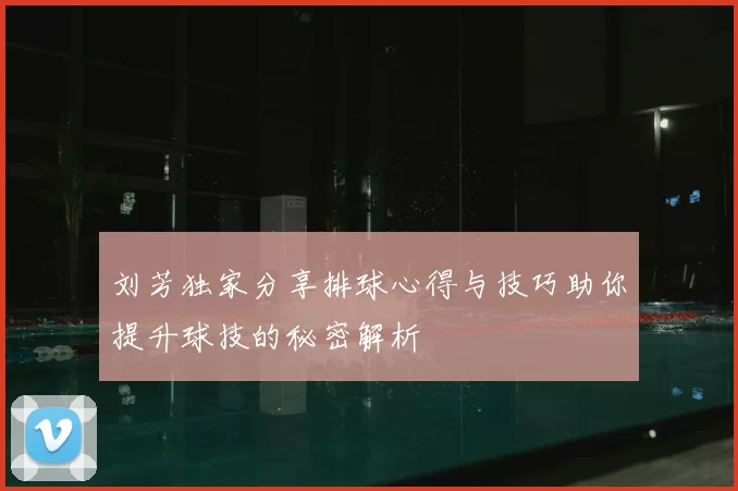 刘芳独家分享排球心得与技巧助你提升球技的秘密解析