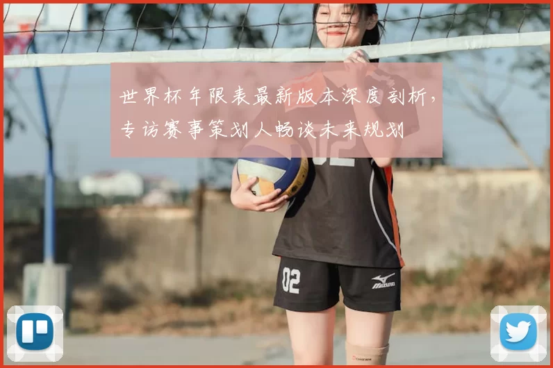 世界杯年限表最新版本深度剖析,专访赛事策划人畅谈未来规划