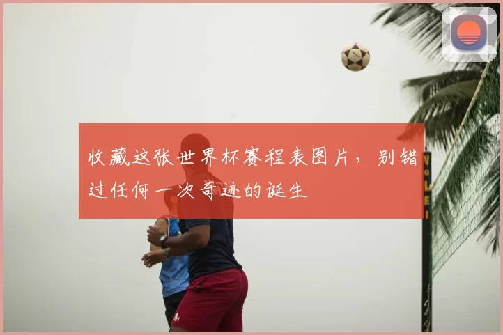 收藏这张世界杯赛程表图片，别错过任何一次奇迹的诞生