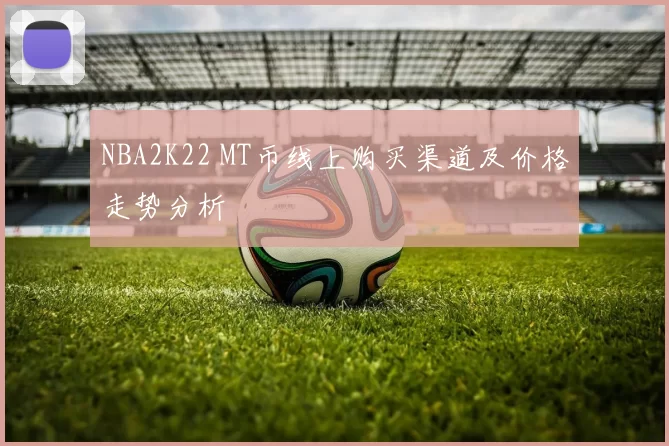 NBA2K22 MT币线上购买渠道及价格走势分析