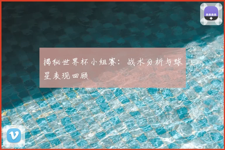 揭秘世界杯小组赛：战术分析与球星表现回顾