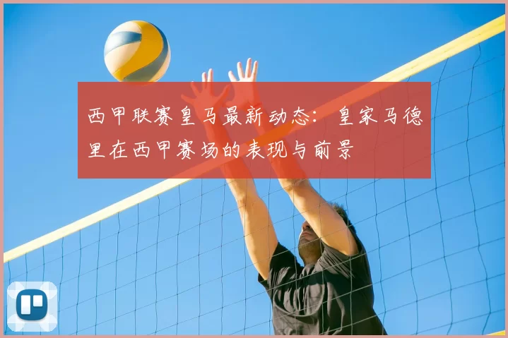西甲联赛皇马最新动态：皇家马德里在西甲赛场的表现与前景