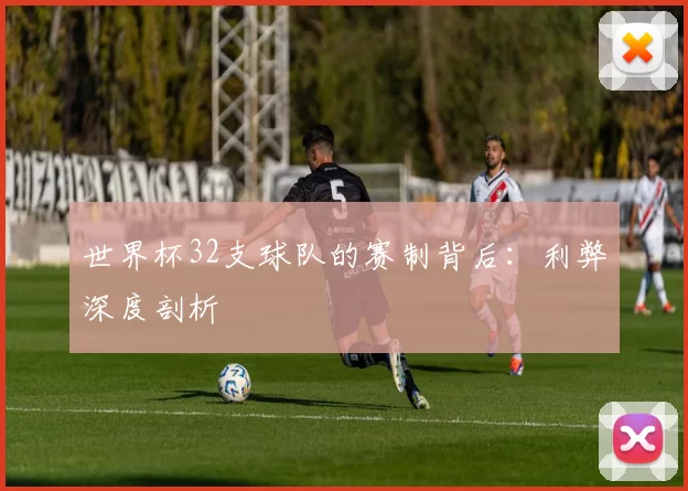 世界杯32支球队的赛制背后:利弊深度剖析