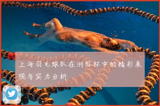 上海羽毛球队在洲际杯中的精彩表现与实力分析