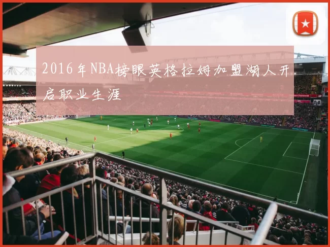 2016年NBA榜眼英格拉姆加盟湖人开启职业生涯