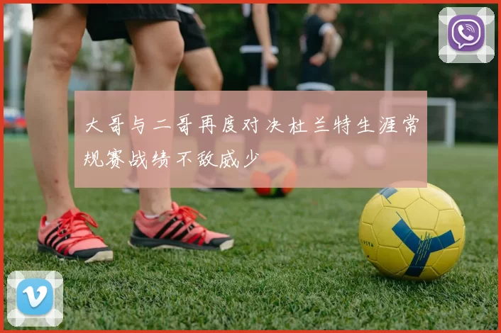 大哥与二哥再度对决杜兰特生涯常规赛战绩不敌威少