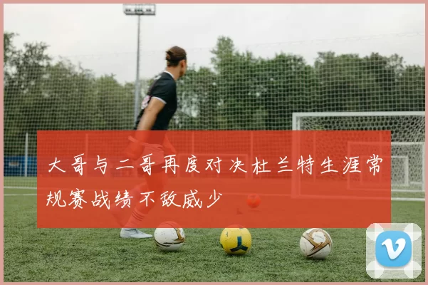 大哥与二哥再度对决杜兰特生涯常规赛战绩不敌威少