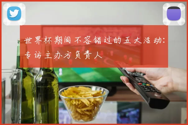 世界杯期间不容错过的五大活动：专访主办方负责人