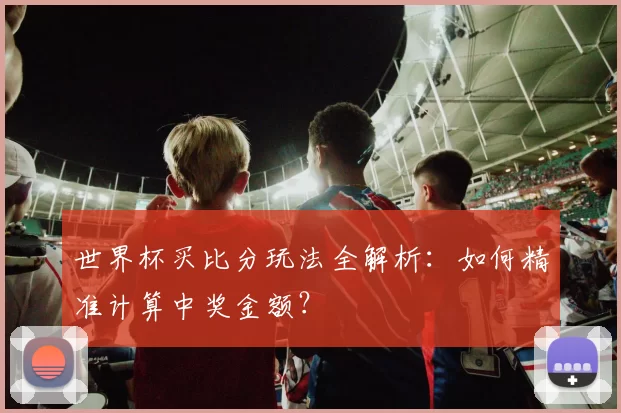世界杯买比分玩法全解析：如何精准计算中奖金额？