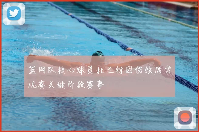 篮网队核心球员杜兰特因伤缺席常规赛关键阶段赛事