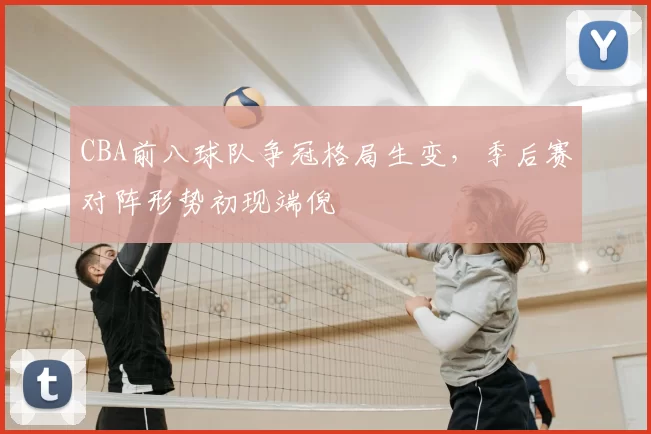 CBA前八球队争冠格局生变，季后赛对阵形势初现端倪
