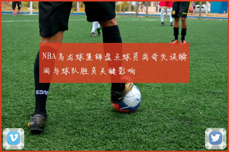 NBA乌龙球集锦盘点球员离奇失误瞬间与球队胜负关键影响