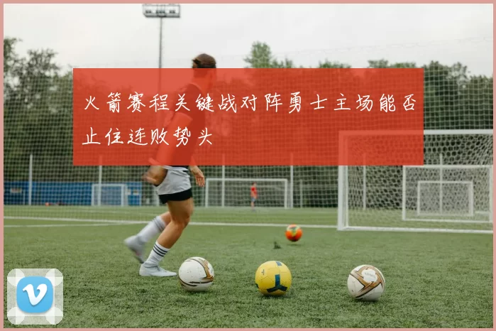 火箭赛程关键战对阵勇士主场能否止住连败势头