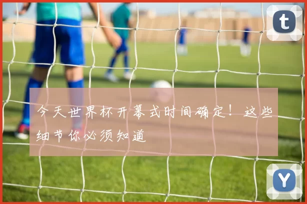 今天世界杯开幕式时间确定！这些细节你必须知道