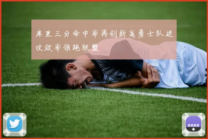 库里三分命中率再创新高勇士队进攻效率领跑联盟