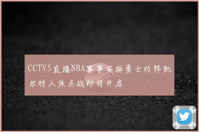 CCTV5直播NBA赛事安排勇士对阵凯尔特人焦点战即将开启