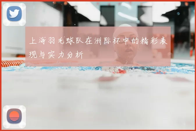 上海羽毛球队在洲际杯中的精彩表现与实力分析