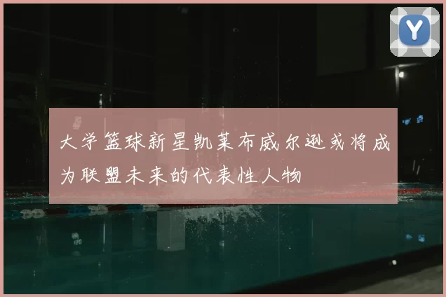 大学篮球新星凯莱布威尔逊或将成为联盟未来的代表性人物