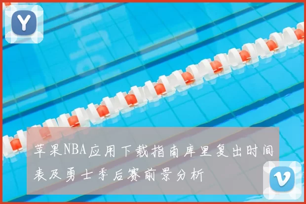 苹果NBA应用下载指南库里复出时间表及勇士季后赛前景分析