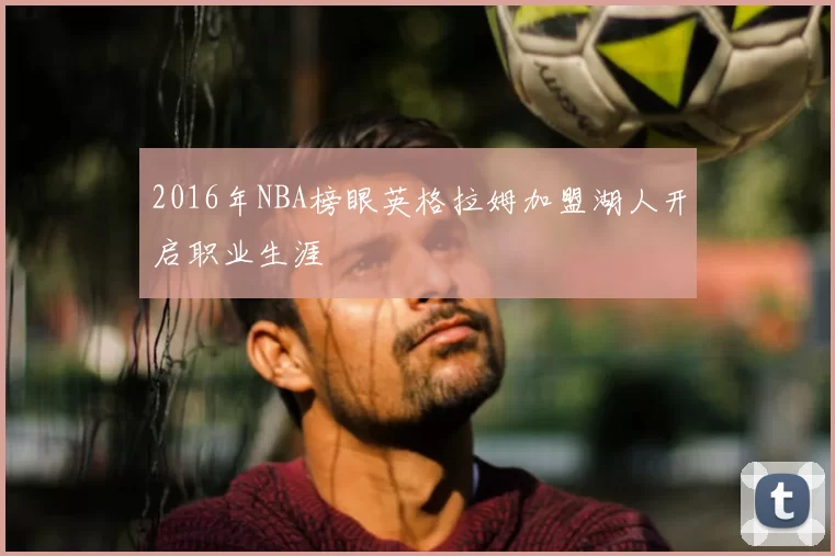 2016年NBA榜眼英格拉姆加盟湖人开启职业生涯