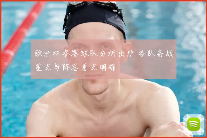 欧洲杯参赛球队分析出炉 各队备战重点与阵容看点明确