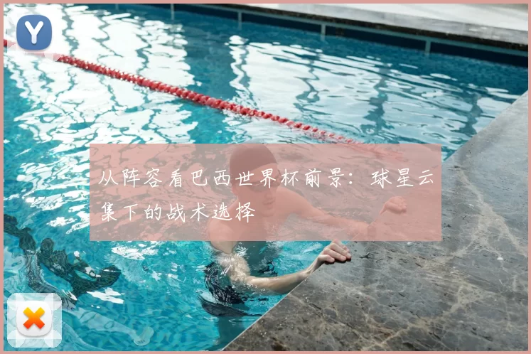 从阵容看巴西世界杯前景：球星云集下的战术选择