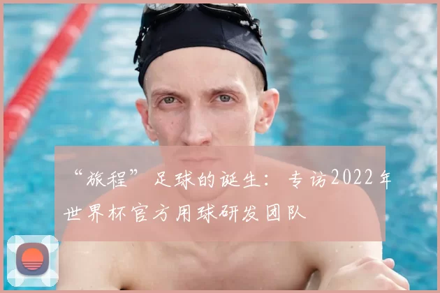 “旅程”足球的诞生：专访2022年世界杯官方用球研发团队