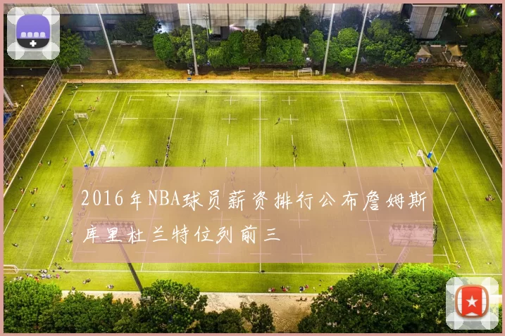 2016年NBA球员薪资排行公布詹姆斯库里杜兰特位列前三