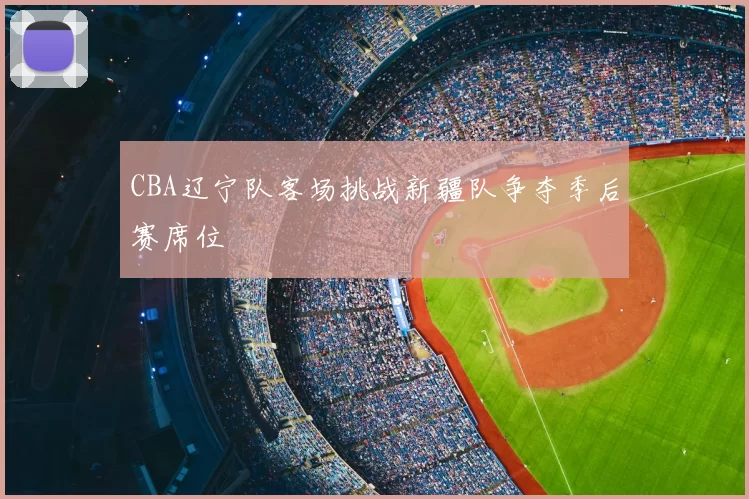 CBA辽宁队客场挑战新疆队争夺季后赛席位