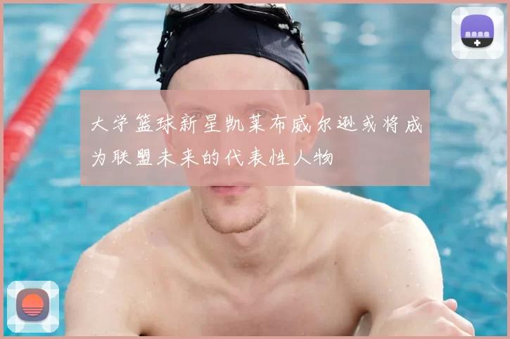 大学篮球新星凯莱布威尔逊或将成为联盟未来的代表性人物