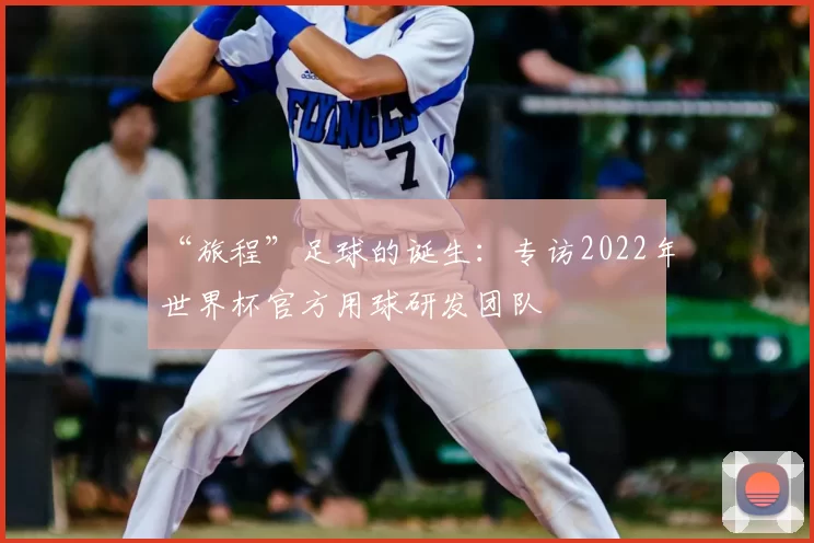 “旅程”足球的诞生：专访2022年世界杯官方用球研发团队