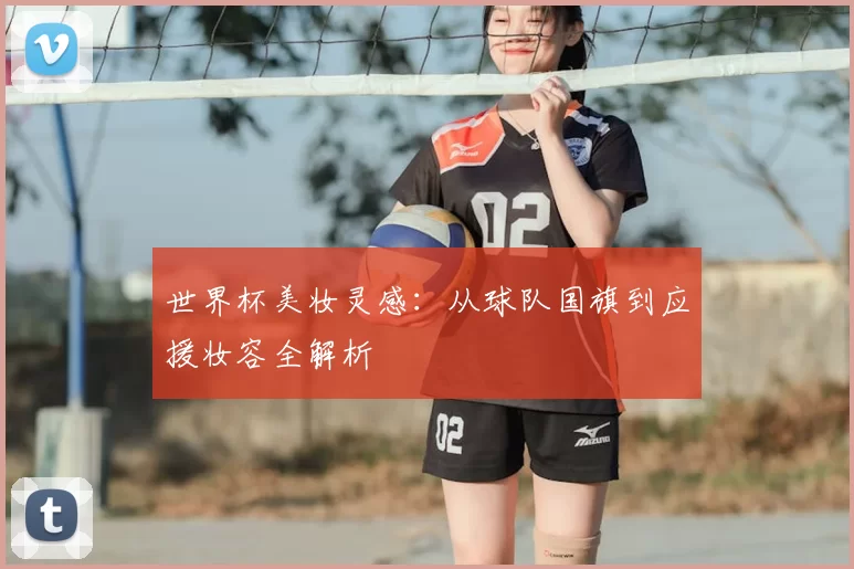 世界杯美妆灵感：从球队国旗到应援妆容全解析