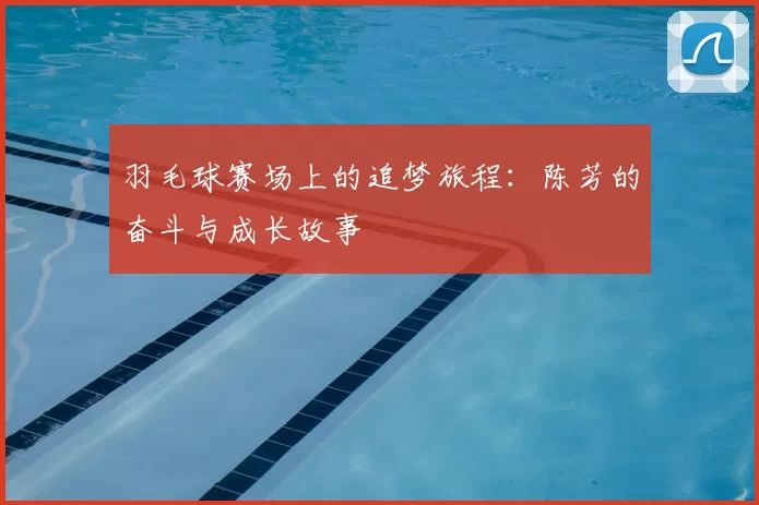 羽毛球赛场上的追梦旅程：陈芳的奋斗与成长故事