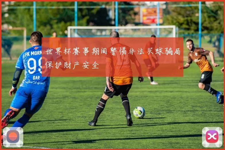 世界杯赛事期间警惕非法买球骗局保护财产安全
