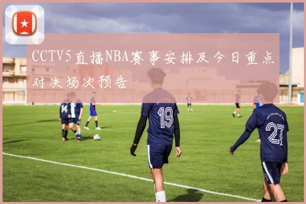 CCTV5直播NBA赛事安排及今日重点对决场次预告
