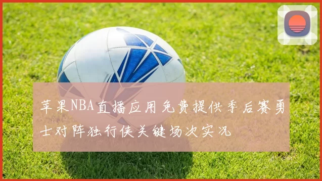 苹果NBA直播应用免费提供季后赛勇士对阵独行侠关键场次实况