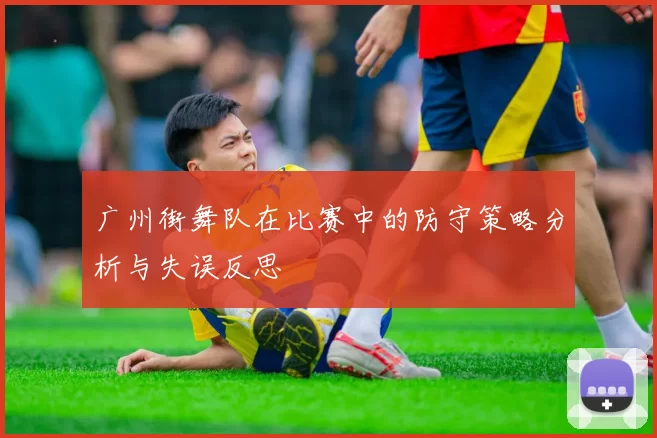 广州街舞队在比赛中的防守策略分析与失误反思