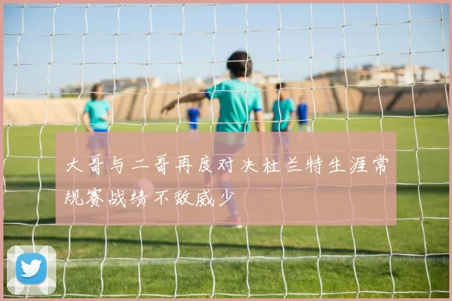大哥与二哥再度对决杜兰特生涯常规赛战绩不敌威少